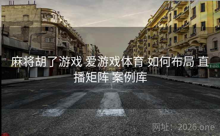 麻将胡了游戏 爱游戏体育 如何布局 直播矩阵 案例库