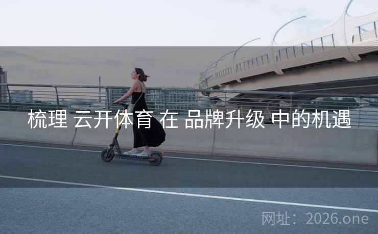 梳理 云开体育 在 品牌升级 中的机遇