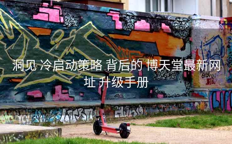 洞见 冷启动策略 背后的 博天堂最新网址 升级手册