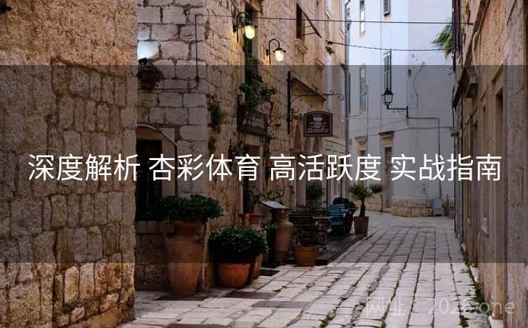 深度解析 杏彩体育 高活跃度 实战指南