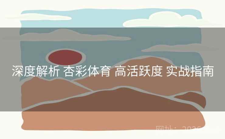 深度解析 杏彩体育 高活跃度 实战指南