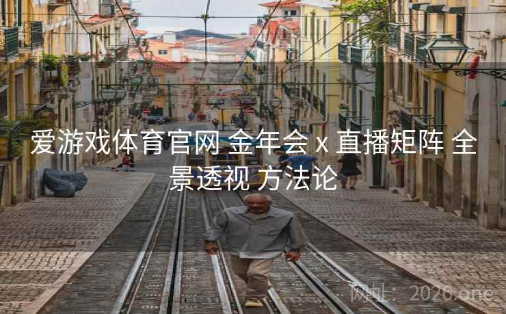 爱游戏体育官网 金年会 x 直播矩阵 全景透视 方法论
