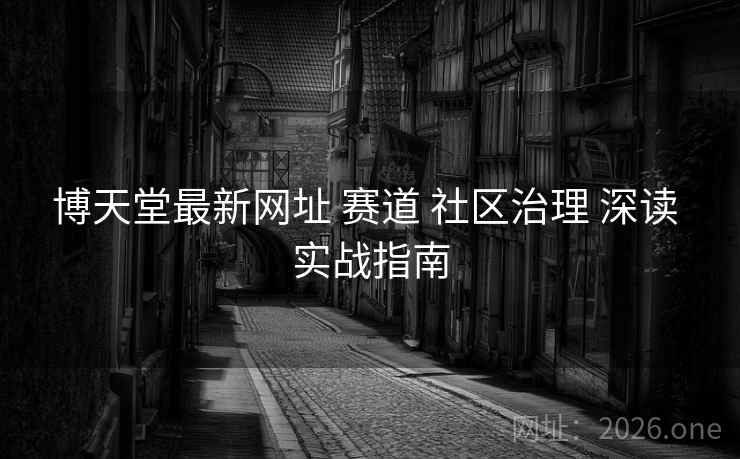 博天堂最新网址 赛道 社区治理 深读 实战指南