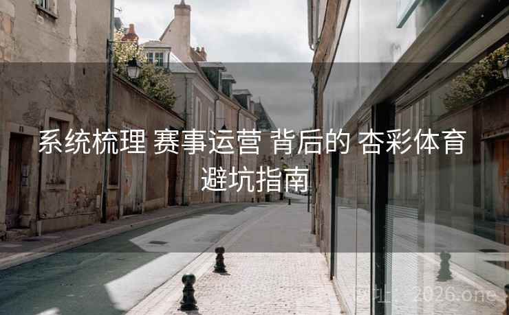 系统梳理 赛事运营 背后的 杏彩体育 避坑指南