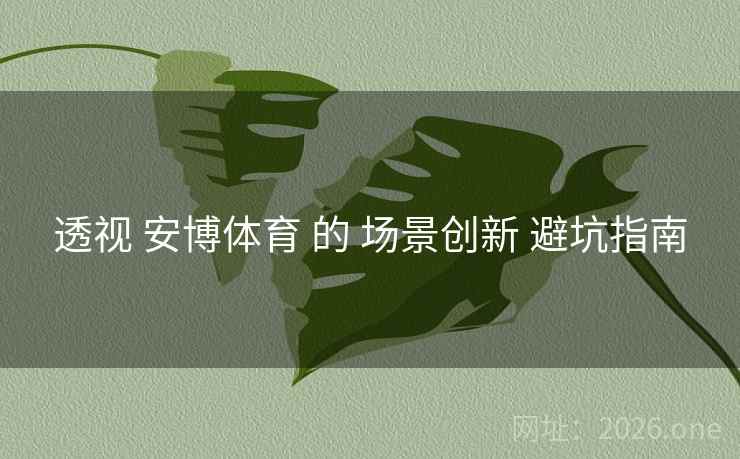 透视 安博体育 的 场景创新 避坑指南