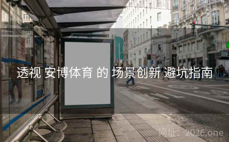 透视 安博体育 的 场景创新 避坑指南