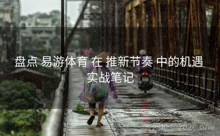 盘点 易游体育 在 推新节奏 中的机遇 实战笔记
