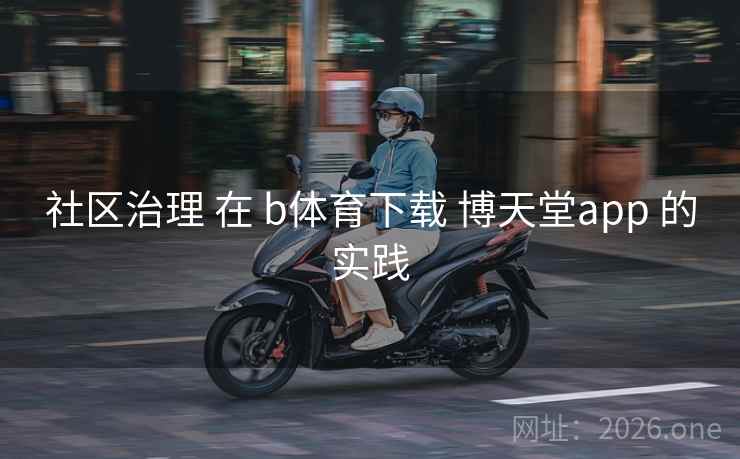 社区治理 在 b体育下载 博天堂app 的实践