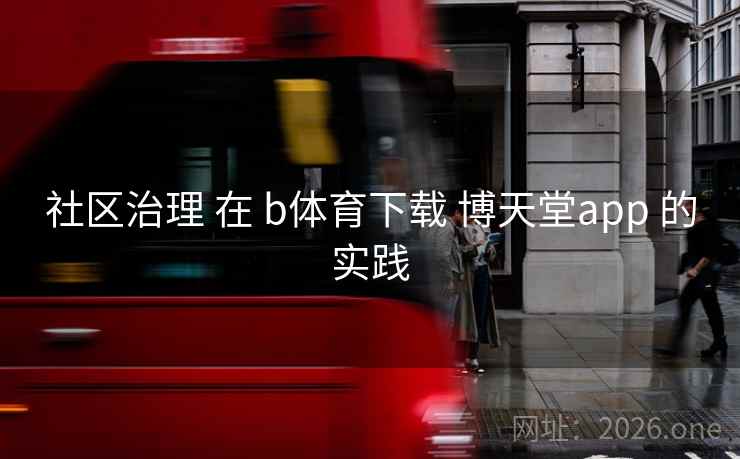 社区治理 在 b体育下载 博天堂app 的实践