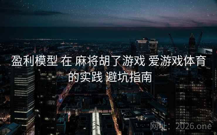 盈利模型 在 麻将胡了游戏 爱游戏体育 的实践 避坑指南