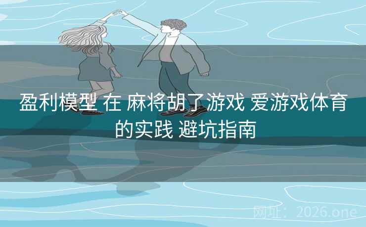 盈利模型 在 麻将胡了游戏 爱游戏体育 的实践 避坑指南