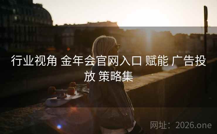 行业视角 金年会官网入口 赋能 广告投放 策略集
