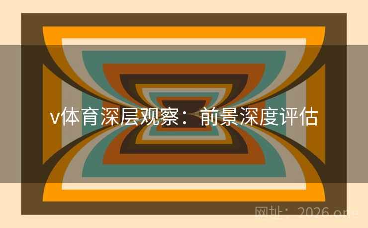 v体育深层观察：前景深度评估