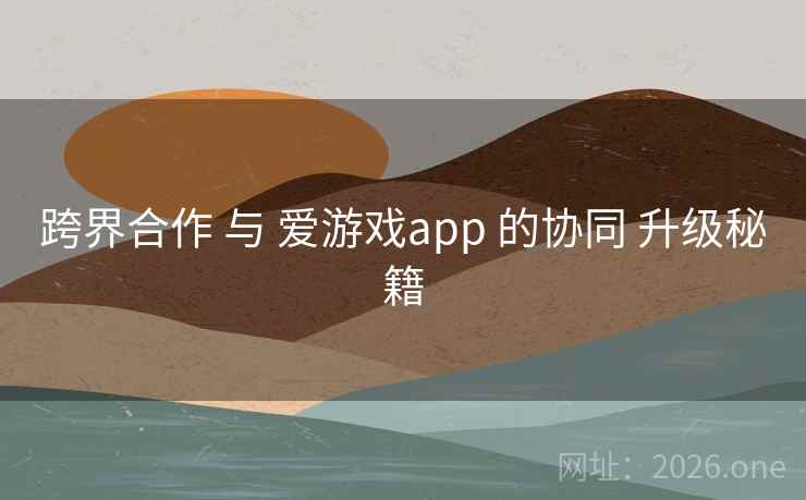 跨界合作 与 爱游戏app 的协同 升级秘籍