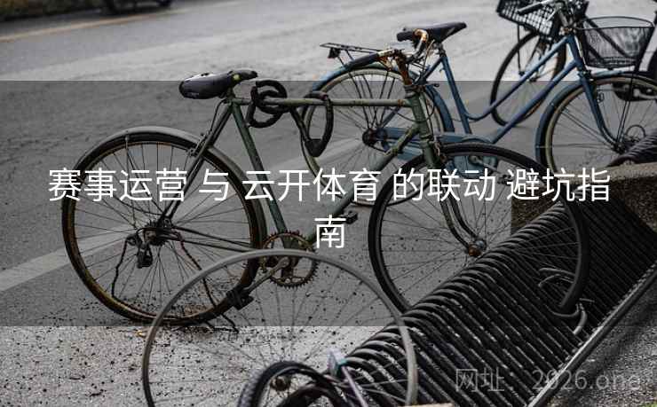 赛事运营 与 云开体育 的联动 避坑指南