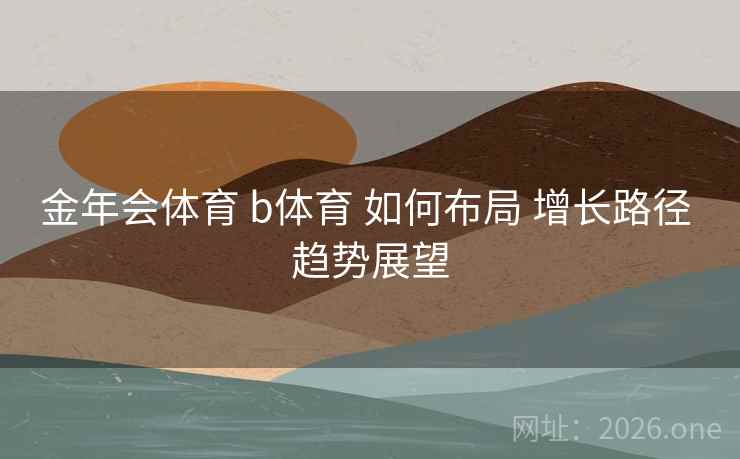 金年会体育 b体育 如何布局 增长路径 趋势展望