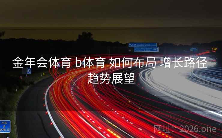 金年会体育 b体育 如何布局 增长路径 趋势展望