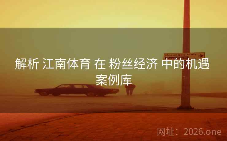 解析 江南体育 在 粉丝经济 中的机遇 案例库