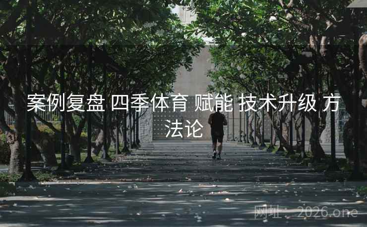 案例复盘 四季体育 赋能 技术升级 方法论