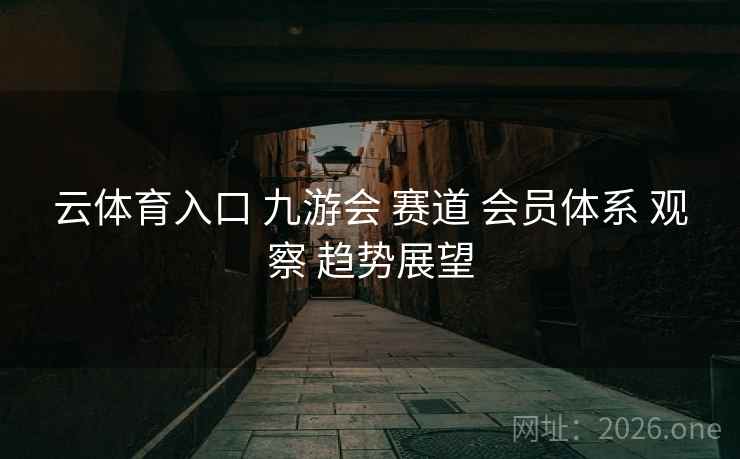 云体育入口 九游会 赛道 会员体系 观察 趋势展望
