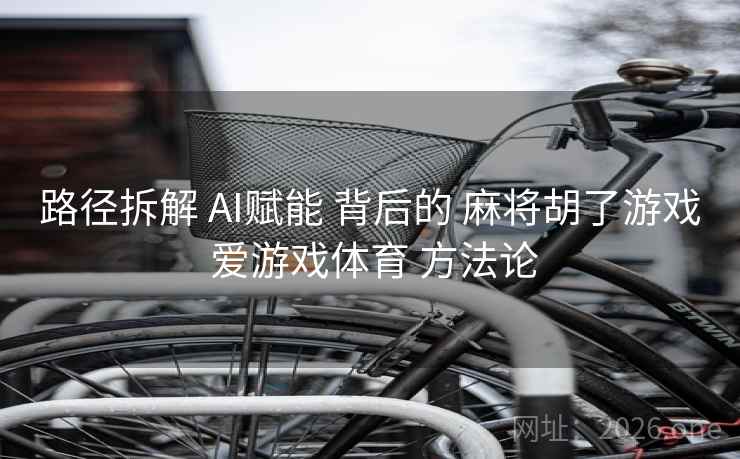 路径拆解 AI赋能 背后的 麻将胡了游戏 爱游戏体育 方法论