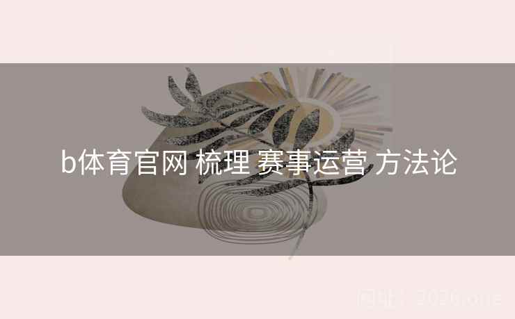 b体育官网 梳理 赛事运营 方法论