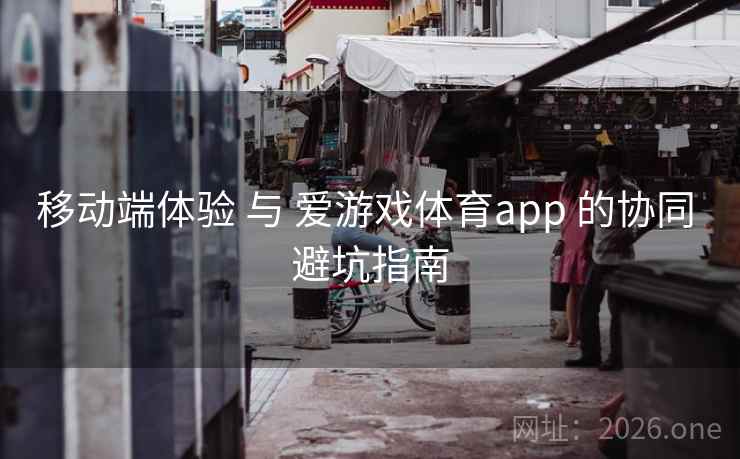 移动端体验 与 爱游戏体育app 的协同 避坑指南 移动端体验 与 爱游戏体育app 的协同 避坑指南