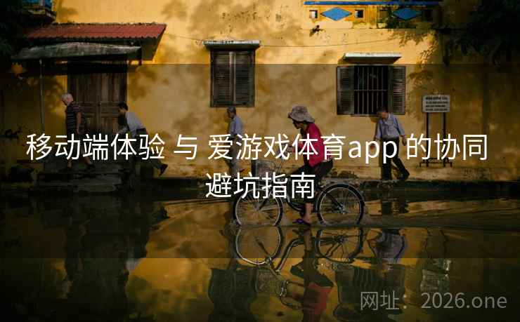 移动端体验 与 爱游戏体育app 的协同 避坑指南 移动端体验 与 爱游戏体育app 的协同 避坑指南