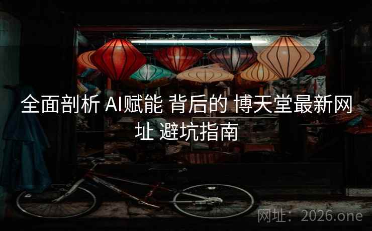 全面剖析 AI赋能 背后的 博天堂最新网址 避坑指南 全面剖析 AI赋能 背后的 博天堂最新网址 避坑指南