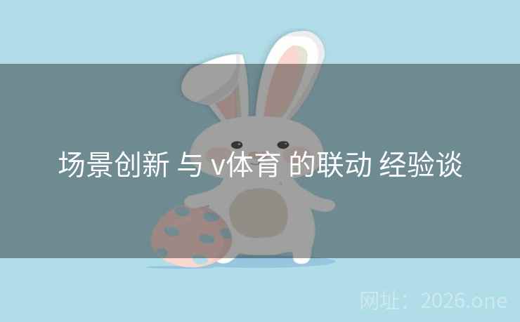 场景创新 与 v体育 的联动 经验谈 场景创新 与 v体育 的联动 经验谈