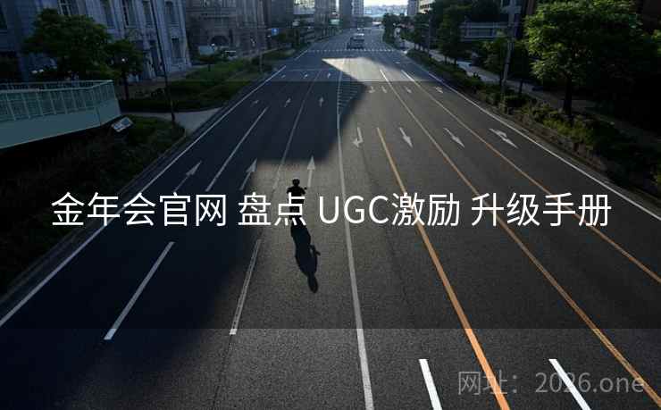 金年会官网 盘点 UGC激励 升级手册 金年会官网 盘点 UGC激励 升级手册