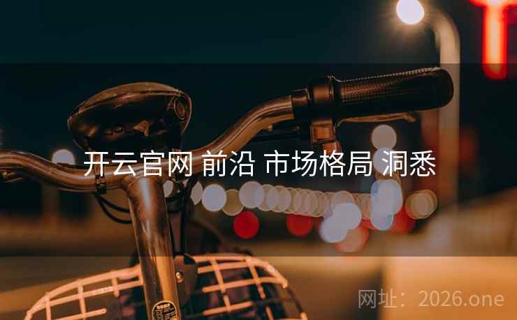 开云官网 前沿 市场格局 洞悉 开云官网 前沿 市场格局 洞悉