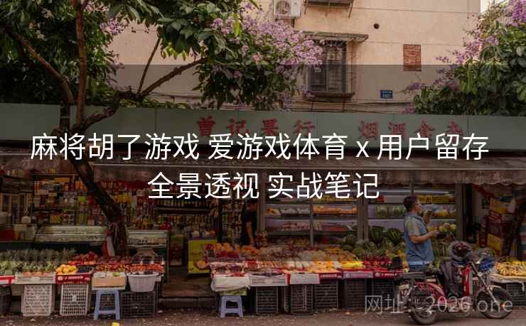 麻将胡了游戏 爱游戏体育 x 用户留存 全景透视 实战笔记