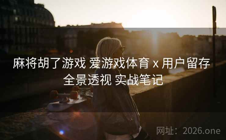 麻将胡了游戏 爱游戏体育 x 用户留存 全景透视 实战笔记 麻将胡了游戏 爱游戏体育 x 用户留存 全景透视 实战笔记