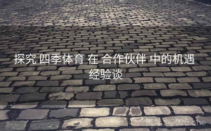 探究 四季体育 在 合作伙伴 中的机遇 经验谈