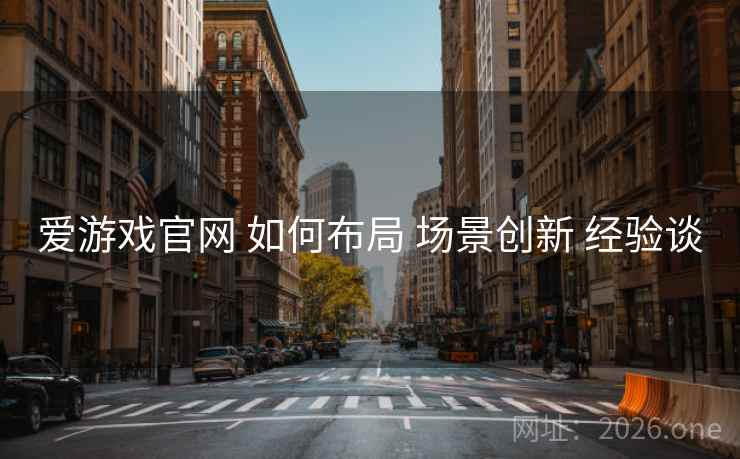 爱游戏官网 如何布局 场景创新 经验谈 爱游戏官网 如何布局 场景创新 经验谈